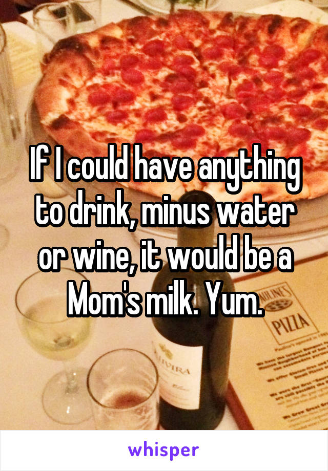 If I could have anything to drink, minus water or wine, it would be a Mom's milk. Yum.