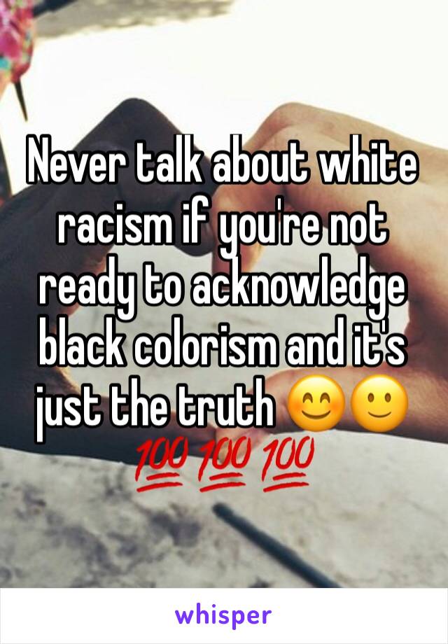 Never talk about white racism if you're not ready to acknowledge black colorism and it's just the truth 😊🙂💯💯💯