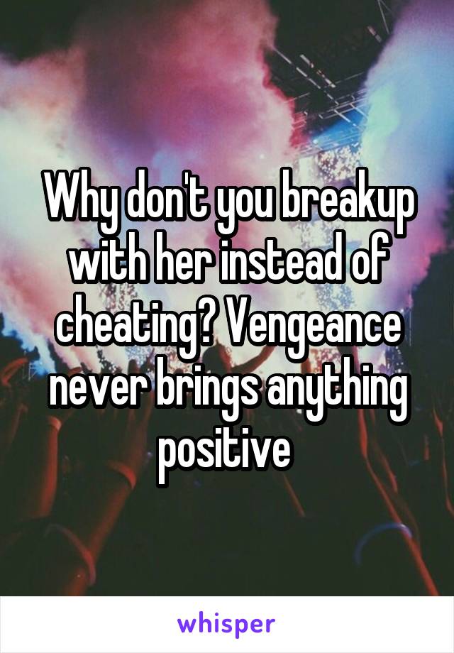 Why don't you breakup with her instead of cheating? Vengeance never brings anything positive 