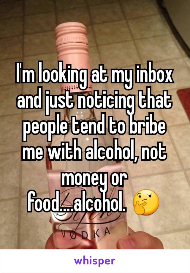 I'm looking at my inbox and just noticing that people tend to bribe me with alcohol, not money or food....alcohol. 🤔