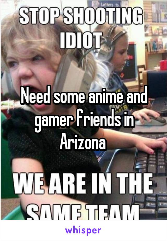 Need some anime and gamer friends in Arizona 