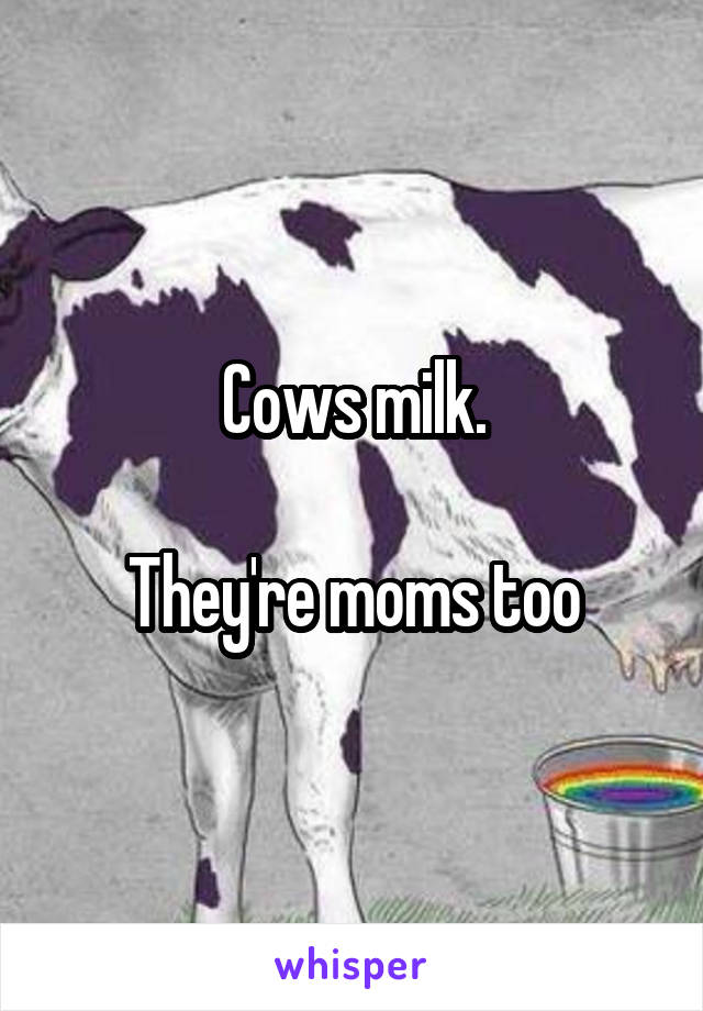 Cows milk.

They're moms too