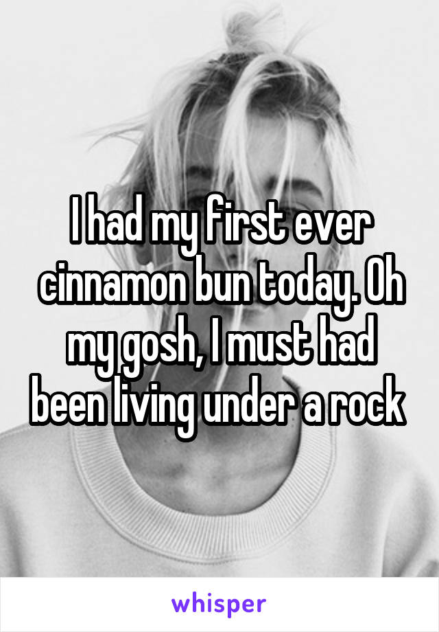 I had my first ever cinnamon bun today. Oh my gosh, I must had been living under a rock 