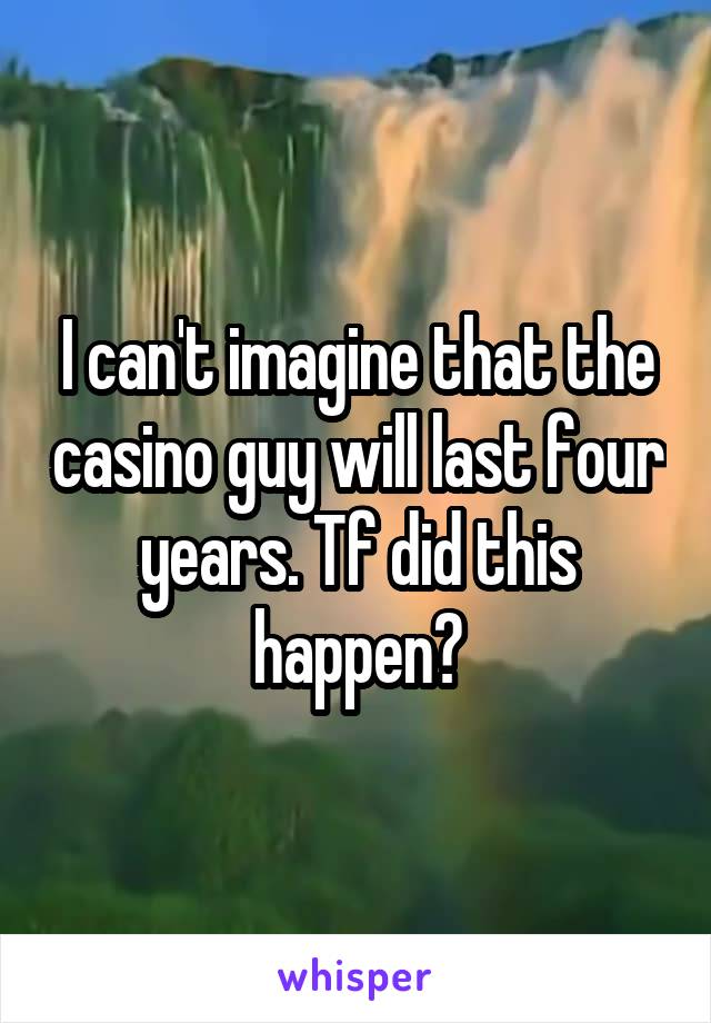 I can't imagine that the casino guy will last four years. Tf did this happen?