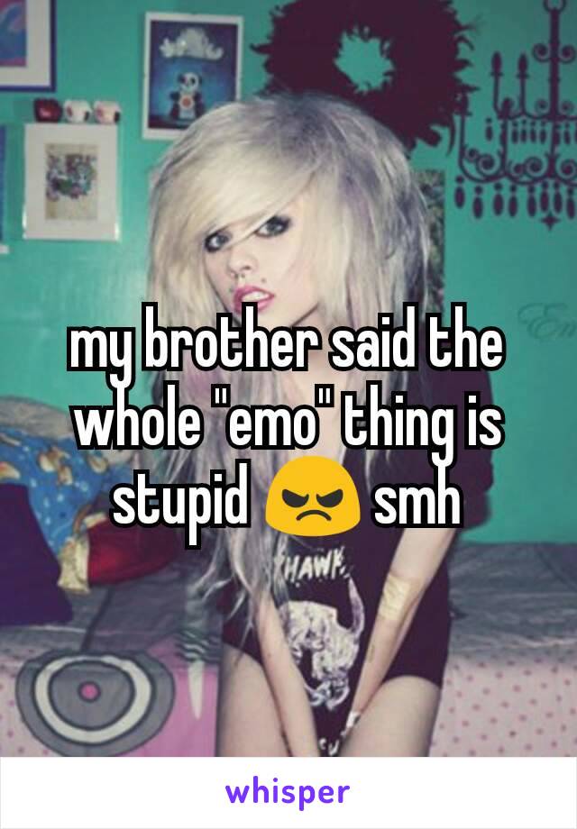 my brother said the whole "emo" thing is stupid 😠 smh