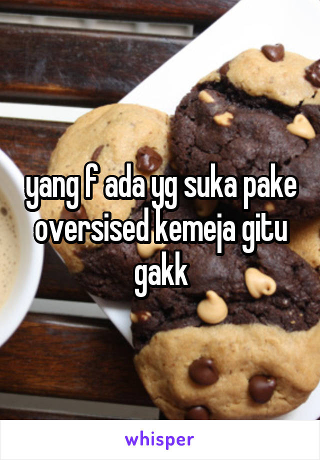 yang f ada yg suka pake oversised kemeja gitu gakk