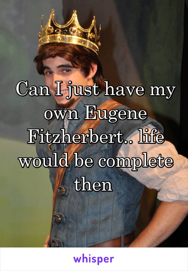 Can I just have my own Eugene Fitzherbert.. life would be complete then 