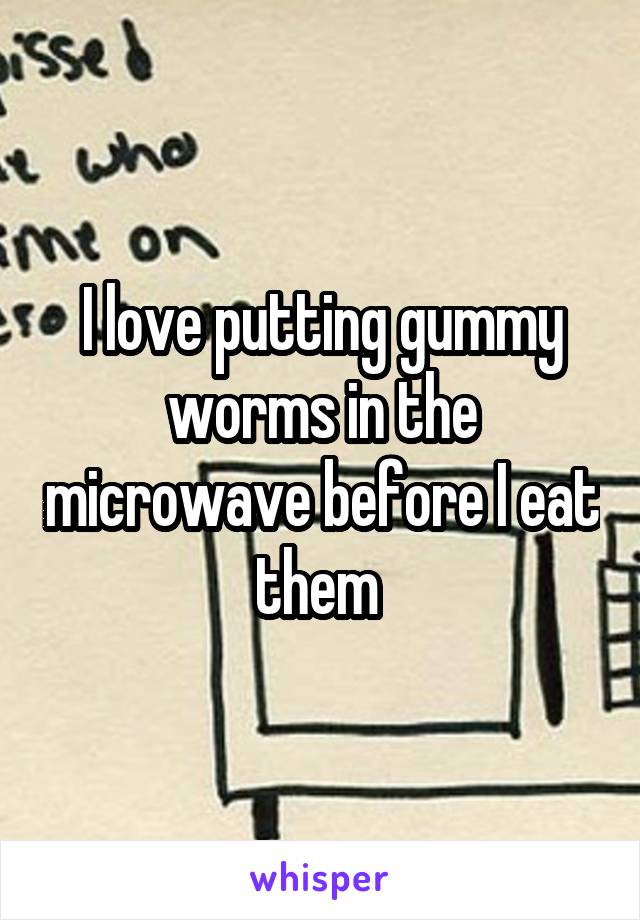 I love putting gummy worms in the microwave before I eat them 