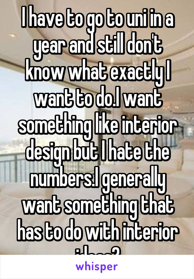 I have to go to uni in a year and still don't know what exactly I want to do.I want something like interior design but I hate the numbers.I generally want something that has to do with interior ideas?