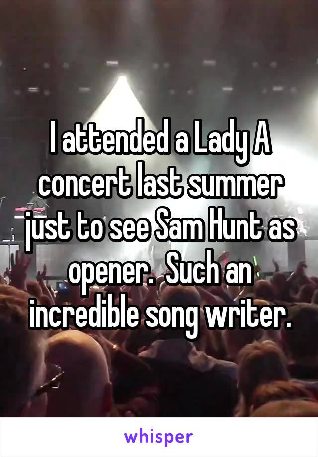 I attended a Lady A concert last summer just to see Sam Hunt as opener.  Such an incredible song writer.