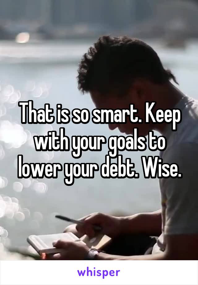 That is so smart. Keep with your goals to lower your debt. Wise.