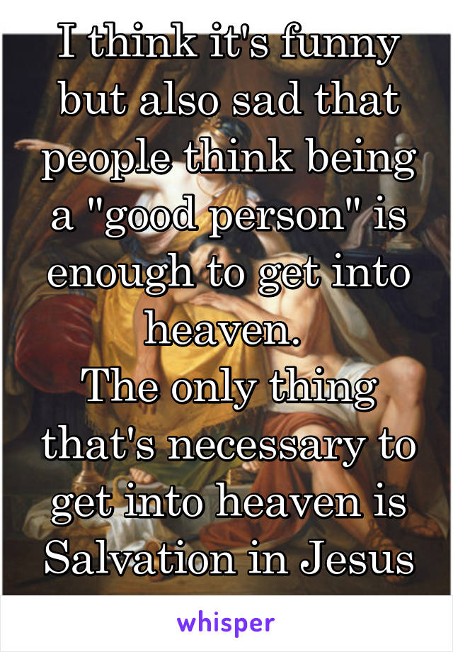 I think it's funny but also sad that people think being a "good person" is enough to get into heaven. 
The only thing that's necessary to get into heaven is Salvation in Jesus Christ.