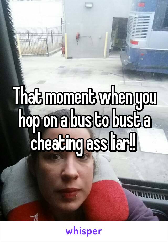 That moment when you hop on a bus to bust a cheating ass liar!! 