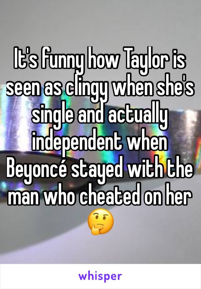 It's funny how Taylor is seen as clingy when she's single and actually independent when Beyoncé stayed with the man who cheated on her 🤔