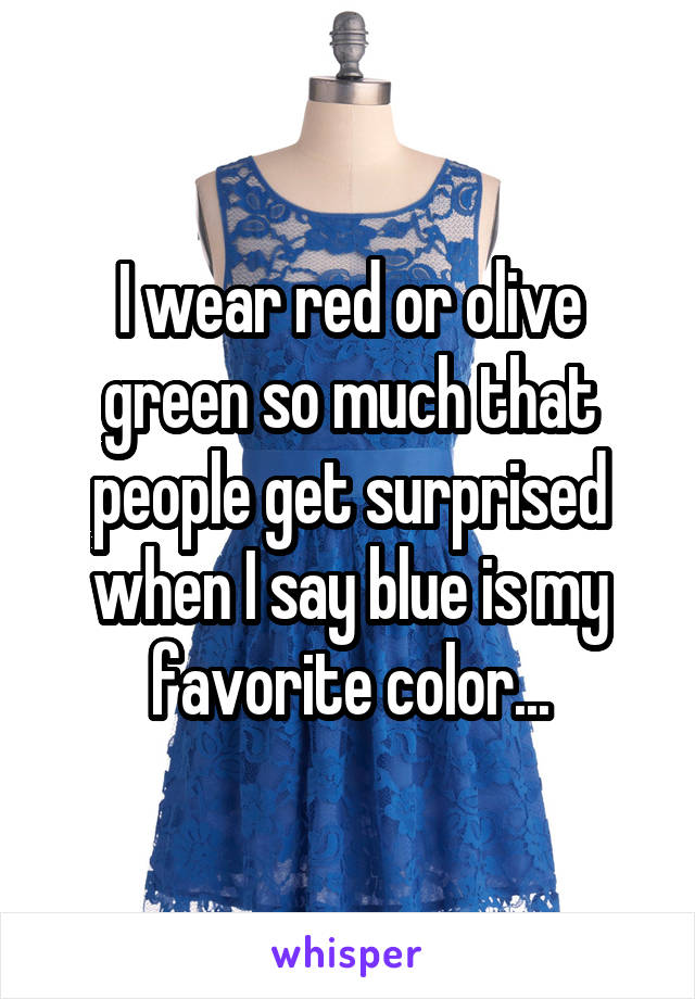 I wear red or olive green so much that people get surprised when I say blue is my favorite color...