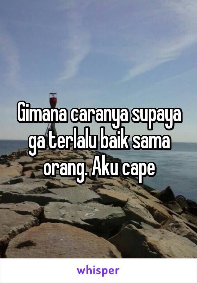 Gimana caranya supaya ga terlalu baik sama orang. Aku cape