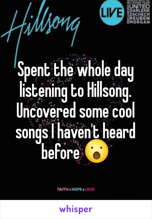 Spent the whole day listening to Hillsong. Uncovered some cool songs I haven't heard before 😮