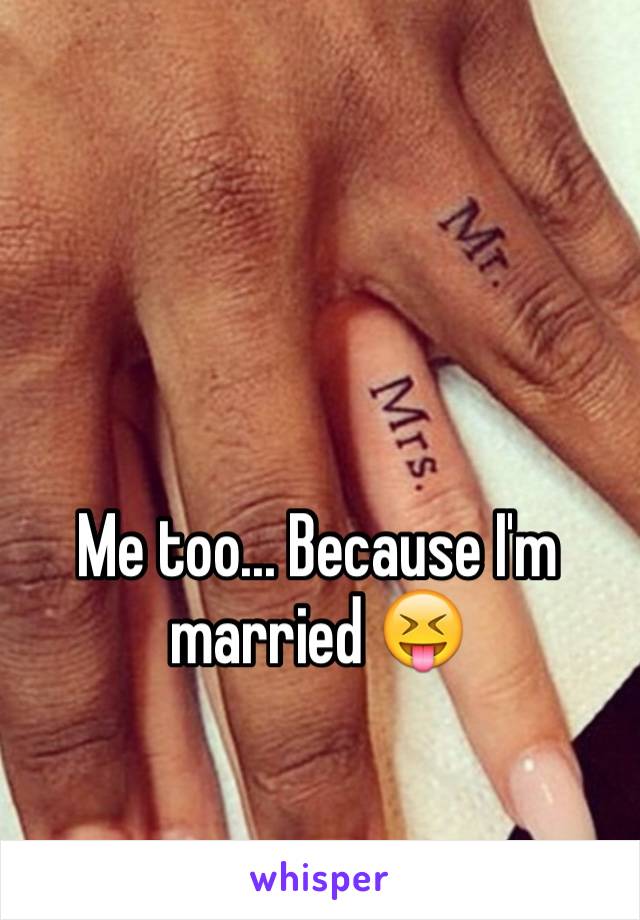 Me too... Because I'm married 😝