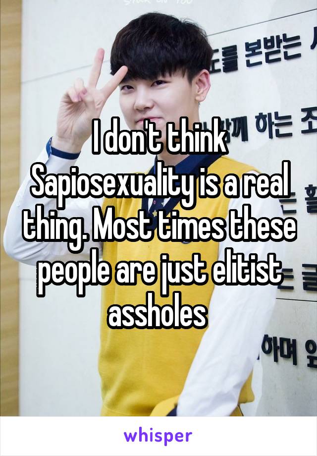 I don't think Sapiosexuality is a real thing. Most times these people are just elitist assholes 