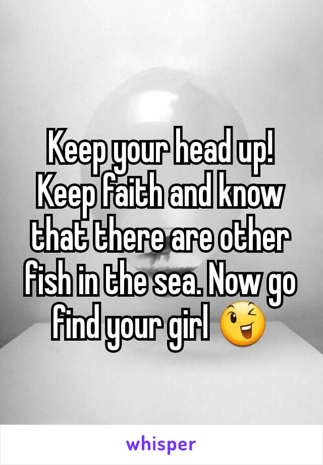 Keep your head up! Keep faith and know that there are other fish in the sea. Now go find your girl 😉