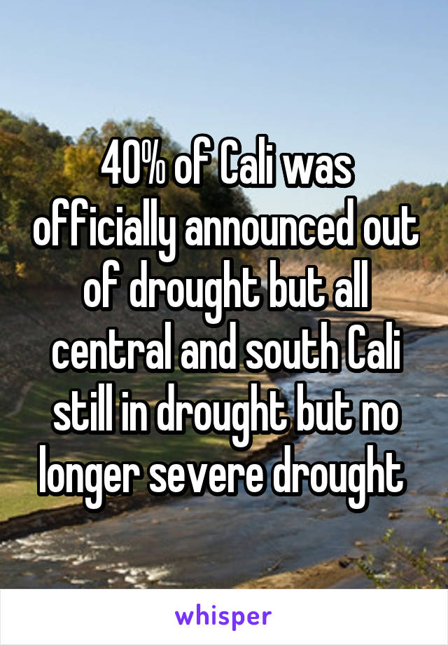 40% of Cali was officially announced out of drought but all central and south Cali still in drought but no longer severe drought 