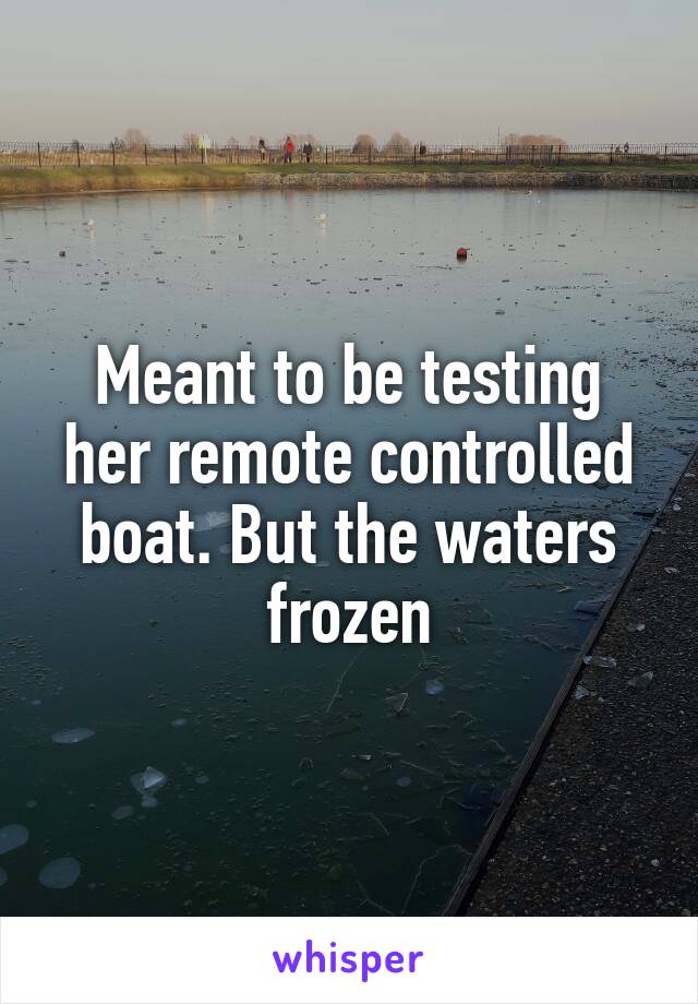 Meant to be testing her remote controlled boat. But the waters frozen