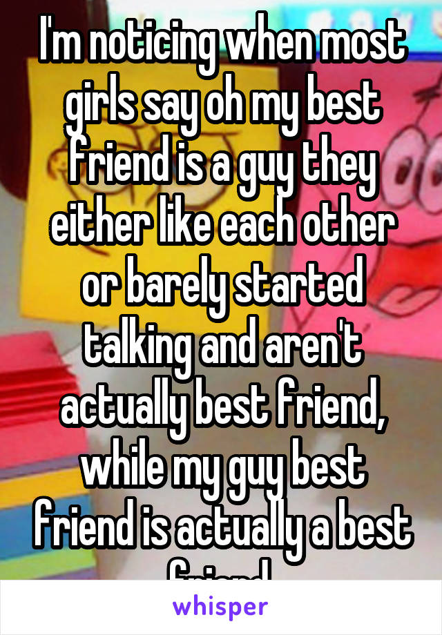 I'm noticing when most girls say oh my best friend is a guy they either like each other or barely started talking and aren't actually best friend, while my guy best friend is actually a best friend 