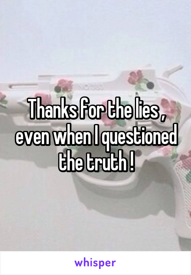 Thanks for the lies , even when I questioned the truth !