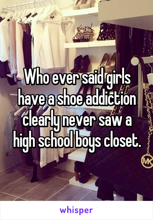 Who ever said girls have a shoe addiction clearly never saw a high school boys closet.