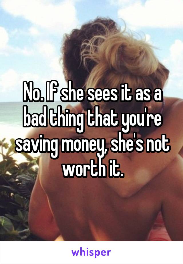 No. If she sees it as a bad thing that you're saving money, she's not worth it.