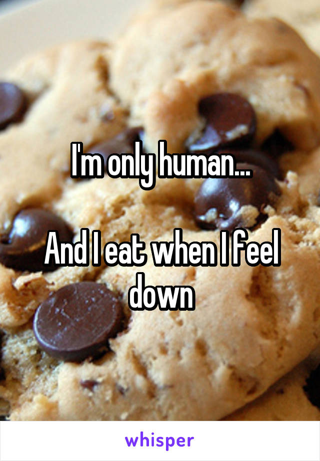 I'm only human...

And I eat when I feel down