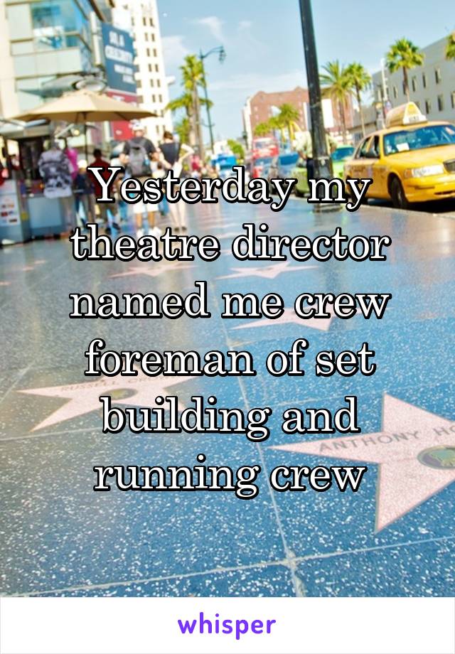 Yesterday my theatre director named me crew foreman of set building and running crew