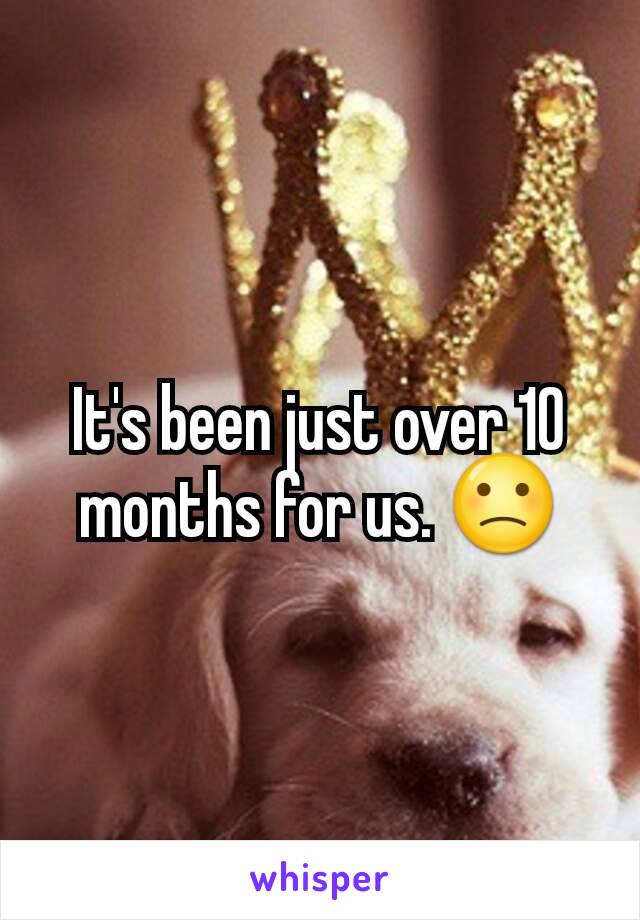 It's been just over 10 months for us. 🙁