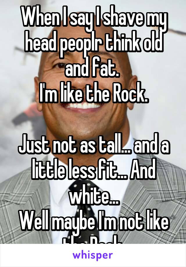 When I say I shave my head peoplr think old and fat. 
I'm like the Rock.

Just not as tall... and a little less fit... And white...
Well maybe I'm not like the Rock.