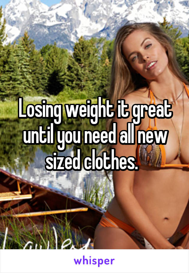 Losing weight it great until you need all new sized clothes.  