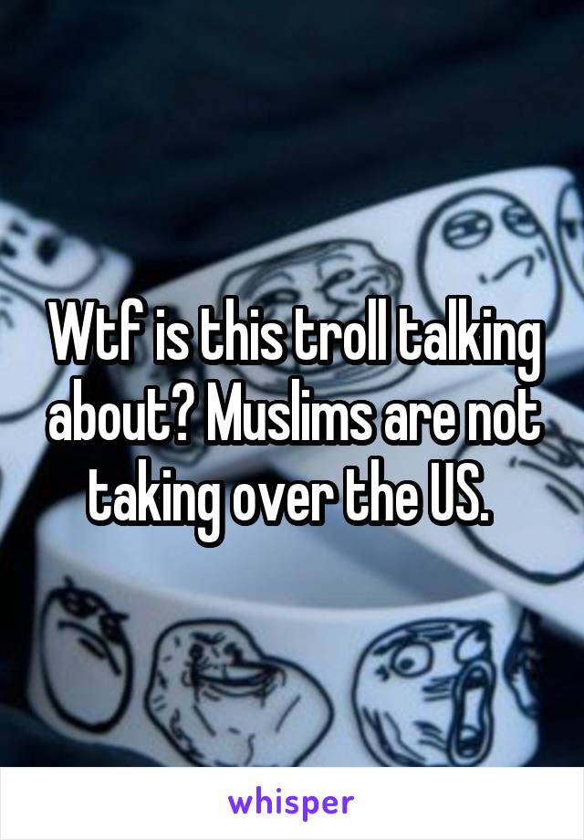 Wtf is this troll talking about? Muslims are not taking over the US. 