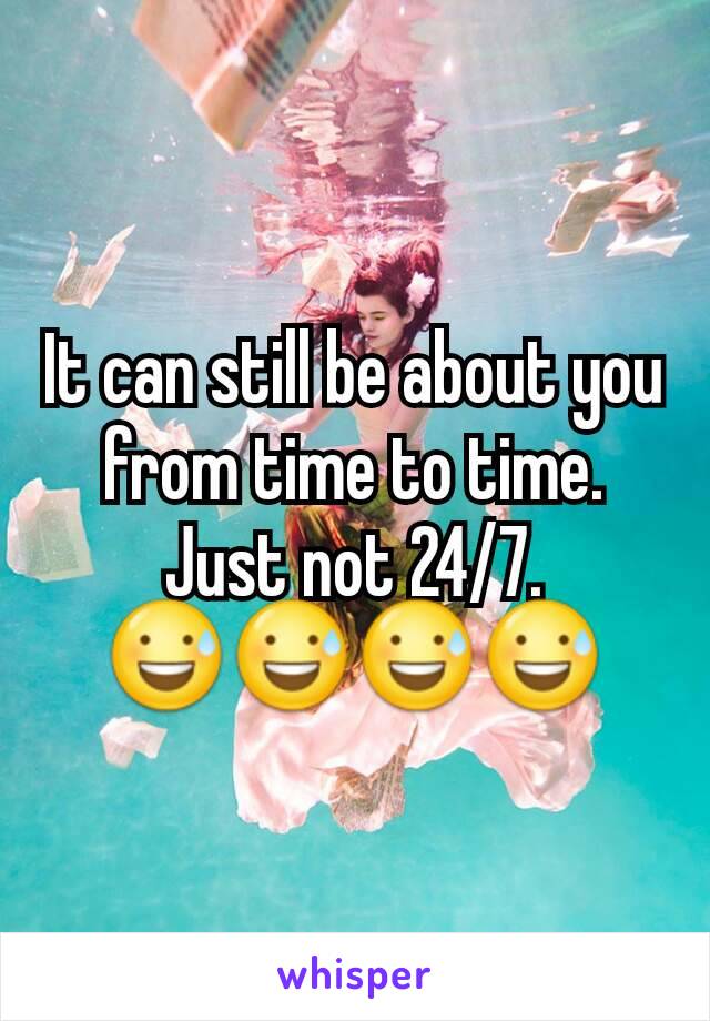 It can still be about you from time to time. Just not 24/7. 😅😅😅😅