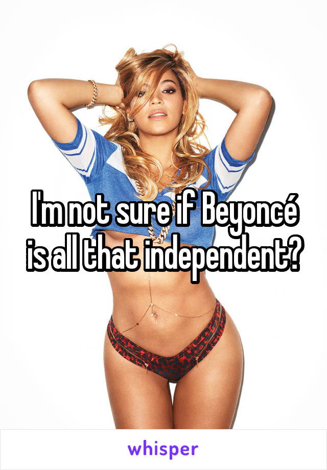 I'm not sure if Beyoncé is all that independent?