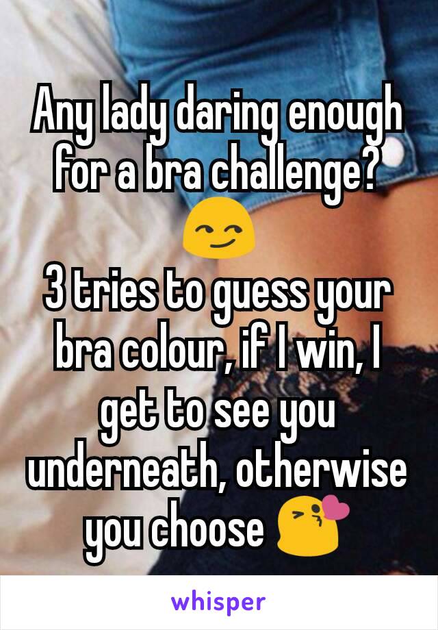 Any lady daring enough for a bra challenge? 😏
3 tries to guess your bra colour, if I win, I get to see you underneath, otherwise you choose 😘