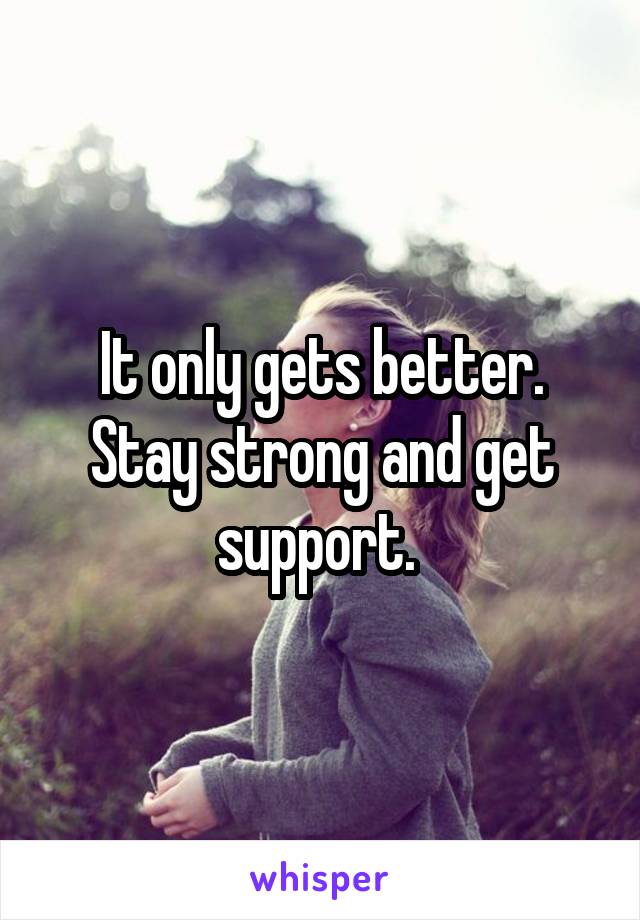 It only gets better. Stay strong and get support. 