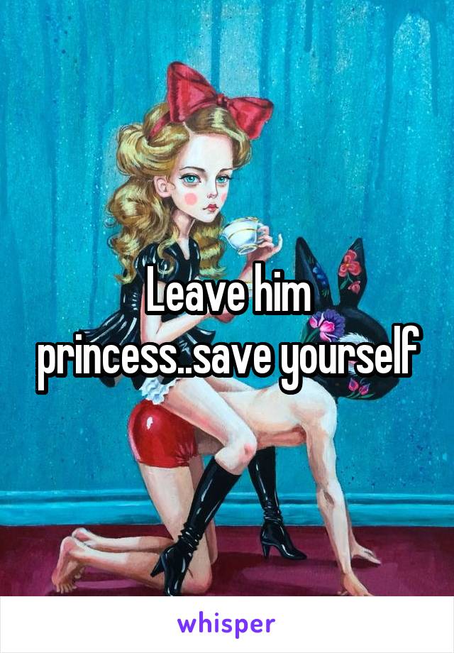 Leave him princess..save yourself