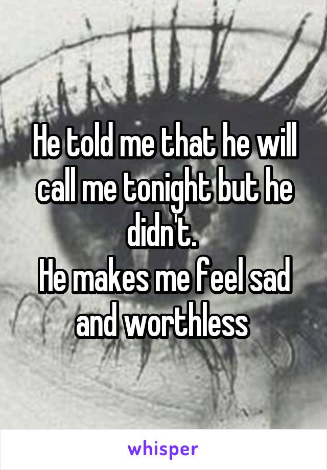 He told me that he will call me tonight but he didn't. 
He makes me feel sad and worthless 