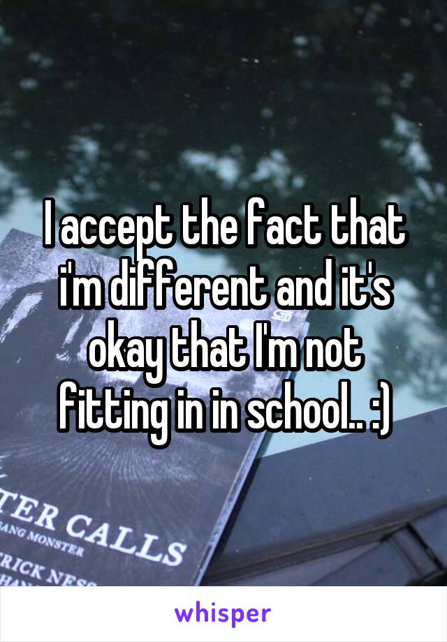 I accept the fact that i'm different and it's okay that I'm not fitting in in school.. :)