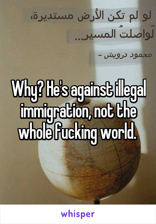 Why? He's against illegal immigration, not the whole fucking world. 