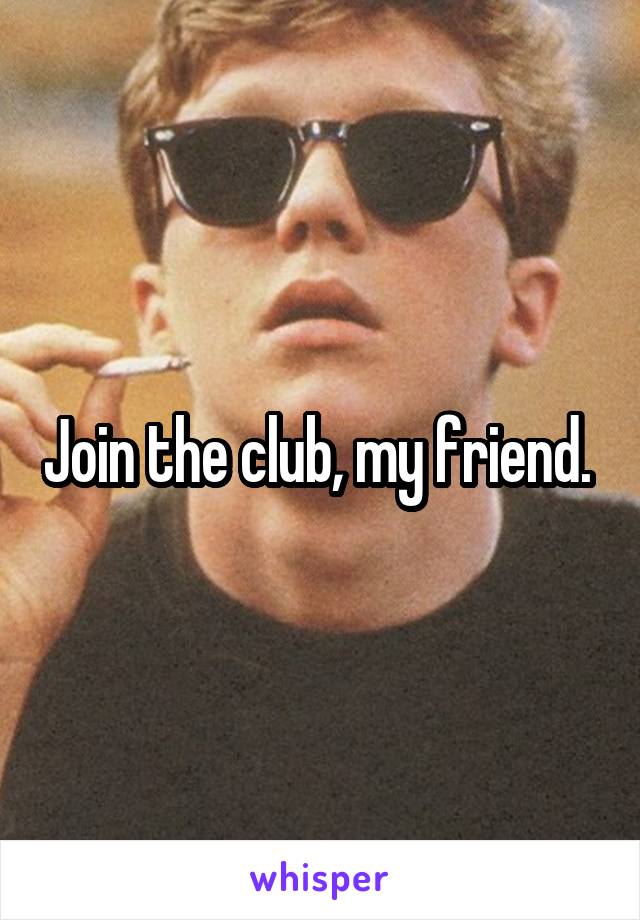 Join the club, my friend. 