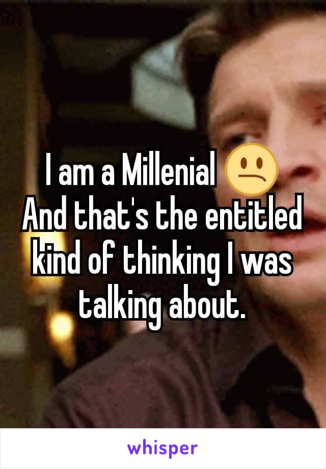 I am a Millenial 😕
And that's the entitled kind of thinking I was talking about.