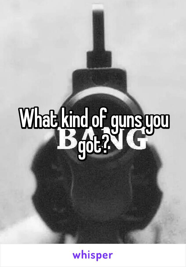 What kind of guns you got?