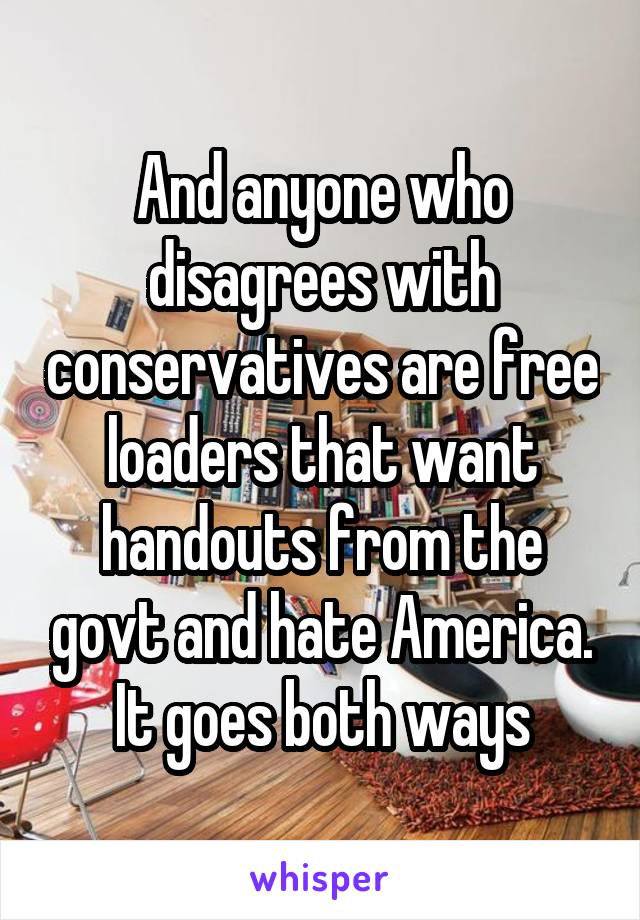 And anyone who disagrees with conservatives are free loaders that want handouts from the govt and hate America. It goes both ways