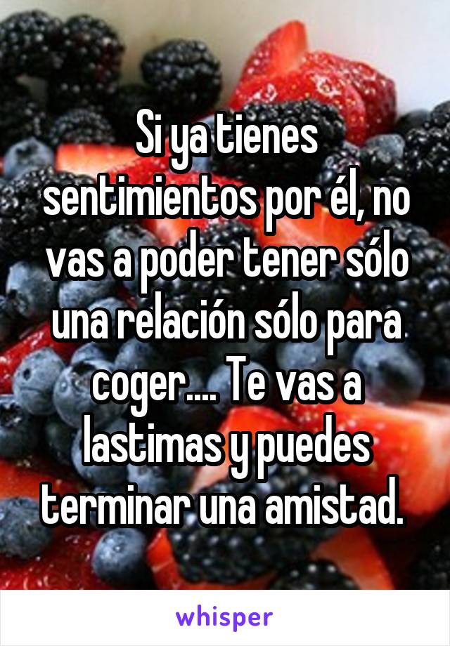 Si ya tienes sentimientos por él, no vas a poder tener sólo una relación sólo para coger.... Te vas a lastimas y puedes terminar una amistad. 