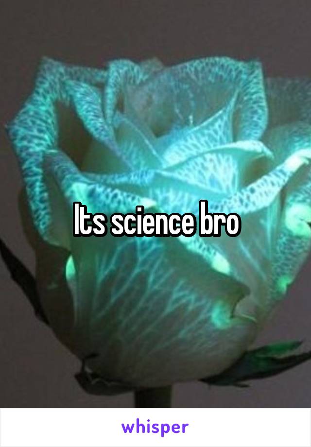 Its science bro